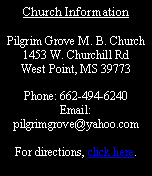 Text Box: Church InformationPilgrim Grove M. B. Church1453 W. Churchill RdWest Point, MS 39773Phone: 662-494-6240Email: pilgrimgrove@yahoo.comFor directions, click here.